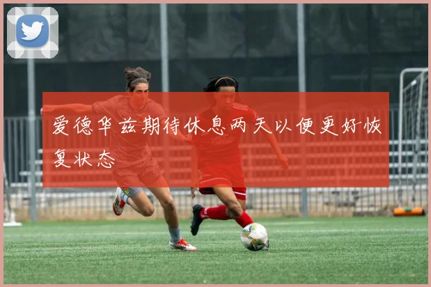 爱德华兹期待休息两天以便更好恢复状态