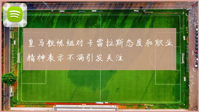 皇马教练组对卡雷拉斯态度和职业精神表示不满引发关注