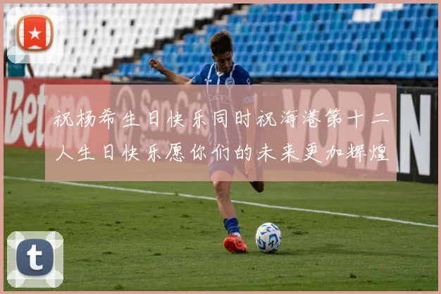祝杨希生日快乐同时祝海港第十二人生日快乐愿你们的未来更加辉煌