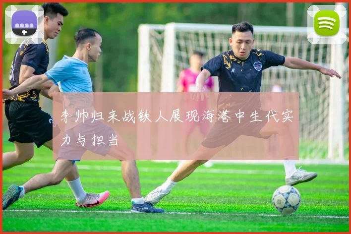 李帅归来战铁人展现海港中生代实力与担当