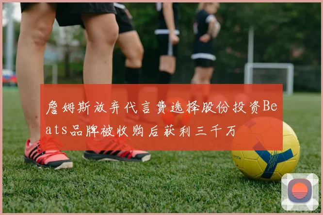 詹姆斯放弃代言费选择股份投资Beats品牌被收购后获利三千万