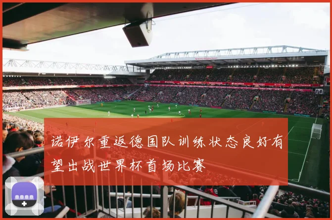 诺伊尔重返德国队训练状态良好有望出战世界杯首场比赛