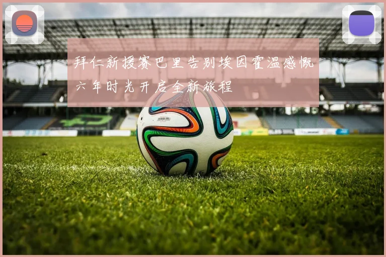 拜仁新援赛巴里告别埃因霍温感慨六年时光开启全新旅程