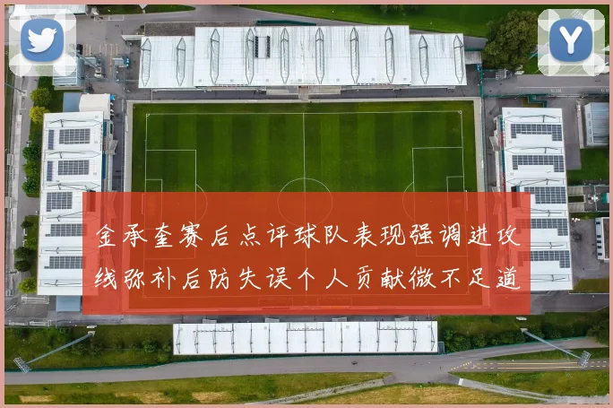 金承奎赛后点评球队表现强调进攻线弥补后防失误个人贡献微不足道