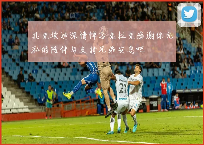 扎克埃迪深情悼念克拉克感谢你无私的陪伴与支持兄弟安息吧