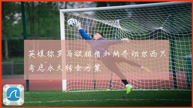 英媒称罗马欲租借加纳乔切尔西只考虑永久转会方案