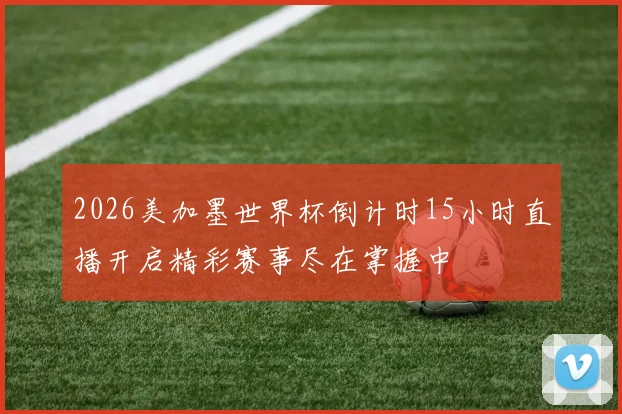 2026美加墨世界杯倒计时15小时直播开启精彩赛事尽在掌握中