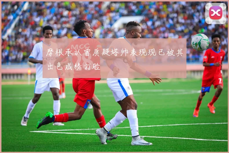 摩根承认曾质疑塔帅表现现已被其出色成绩打脸