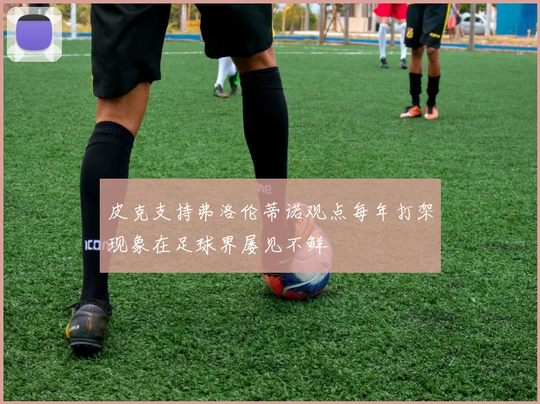 皮克支持弗洛伦蒂诺观点每年打架现象在足球界屡见不鲜