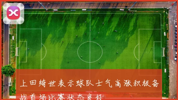 上田绮世表示球队士气高涨积极备战首场比赛状态良好