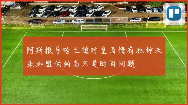 阿斯报导哈兰德对皇马情有独钟未来加盟伯纳乌只是时间问题