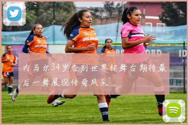内马尔34岁告别世界杯舞台期待最后一舞展现传奇风采