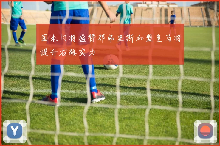 国米门将盛赞邓弗里斯加盟皇马将提升右路实力