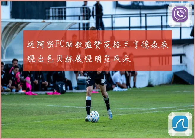 迈阿密FC助教盛赞英格兰亨德森表现出色贝林展现明星风采