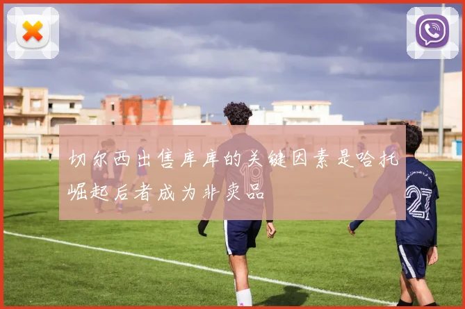 切尔西出售库库的关键因素是哈托崛起后者成为非卖品