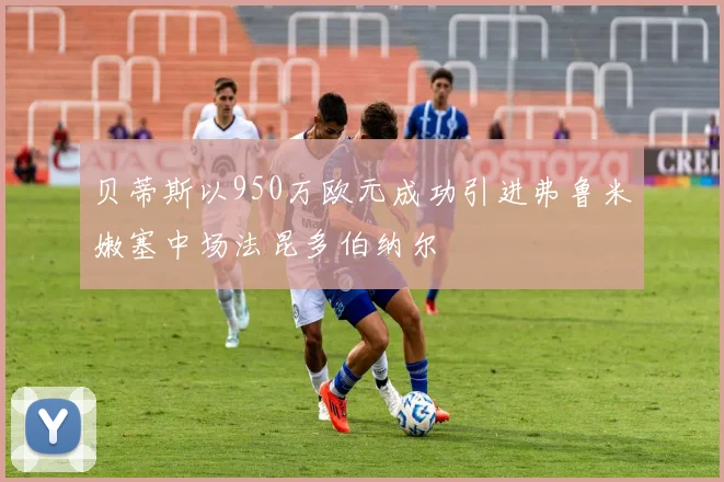 贝蒂斯以950万欧元成功引进弗鲁米嫩塞中场法昆多伯纳尔
