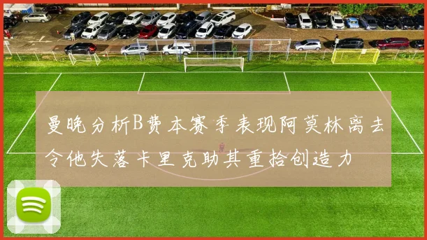 曼晚分析B费本赛季表现阿莫林离去令他失落卡里克助其重拾创造力