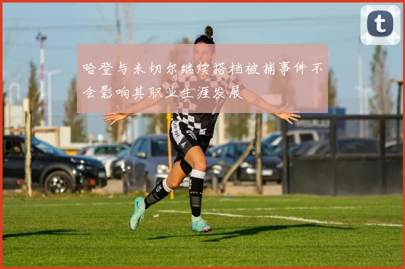 哈登与米切尔继续搭档被捕事件不会影响其职业生涯发展